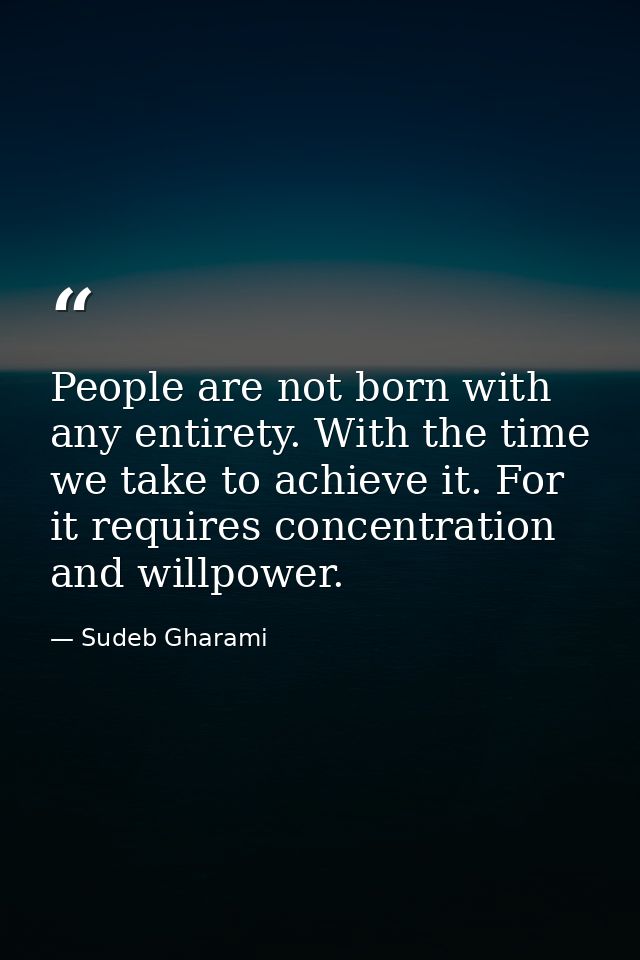 People are not born with any entirety. With the time we take to achieve it. For it requires concentration and willpower. — Sudeb Gharami