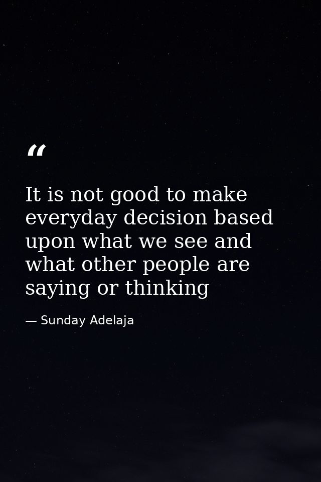 It is not good to make everyday decision based upon what we see and what other people are saying or thinking — Sunday Adelaja