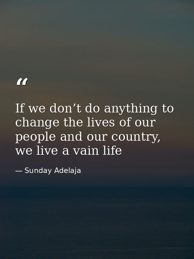 If we don’t do anything to change the lives of our people and our country, we live a vain life — Sunday Adelaja
