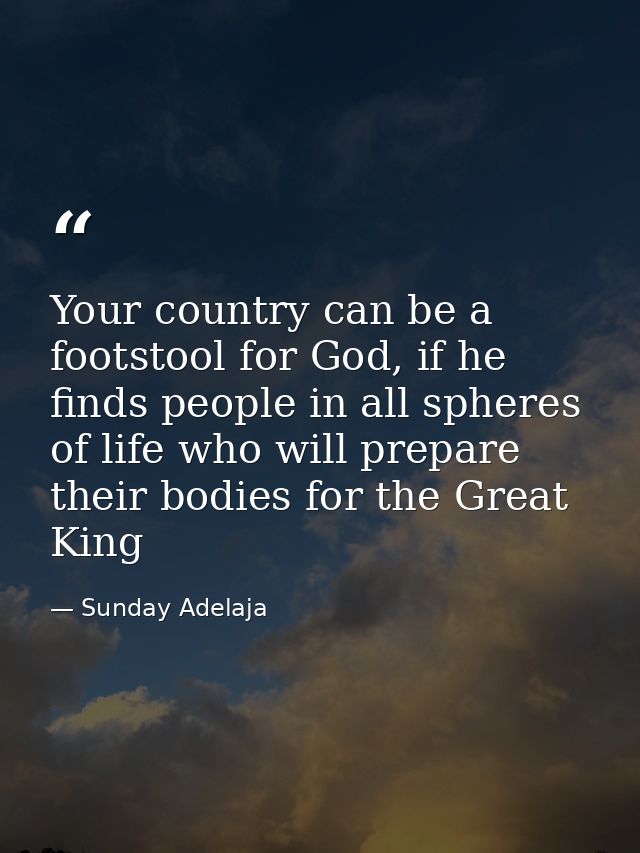 Your country can be a footstool for God, if he finds people in all spheres of life who will prepare their bodies for the — Sunday Adelaja