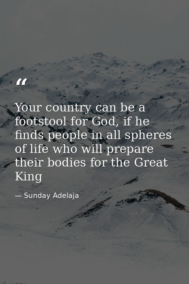 Your country can be a footstool for God, if he finds people in all spheres of life who will prepare their bodies for the — Sunday Adelaja