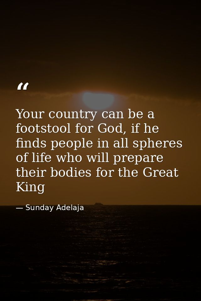 Your country can be a footstool for God, if he finds people in all spheres of life who will prepare their bodies for the — Sunday Adelaja