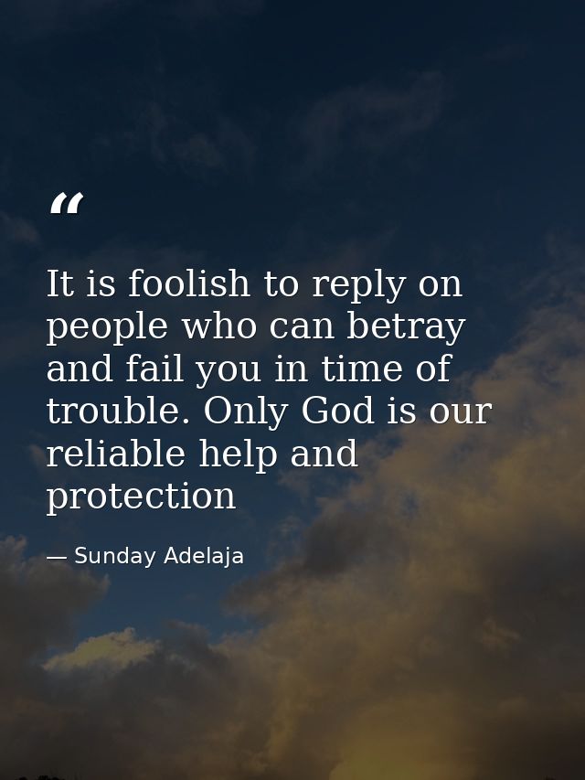 It is foolish to reply on people who can betray and fail you in time of trouble. Only God is our reliable help and prote — Sunday Adelaja
