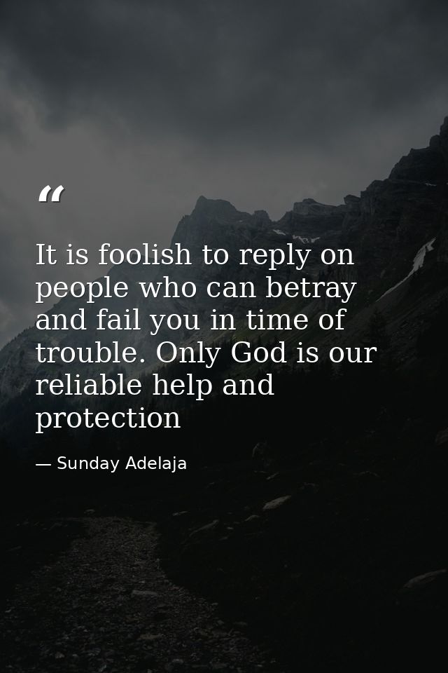 It is foolish to reply on people who can betray and fail you in time of trouble. Only God is our reliable help and prote — Sunday Adelaja