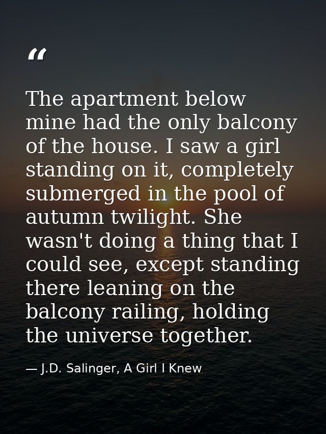 The apartment below mine had the only balcony of the house. I saw a girl standing on it, completely submerged in the poo — J.D. Salinger, A Girl I Knew