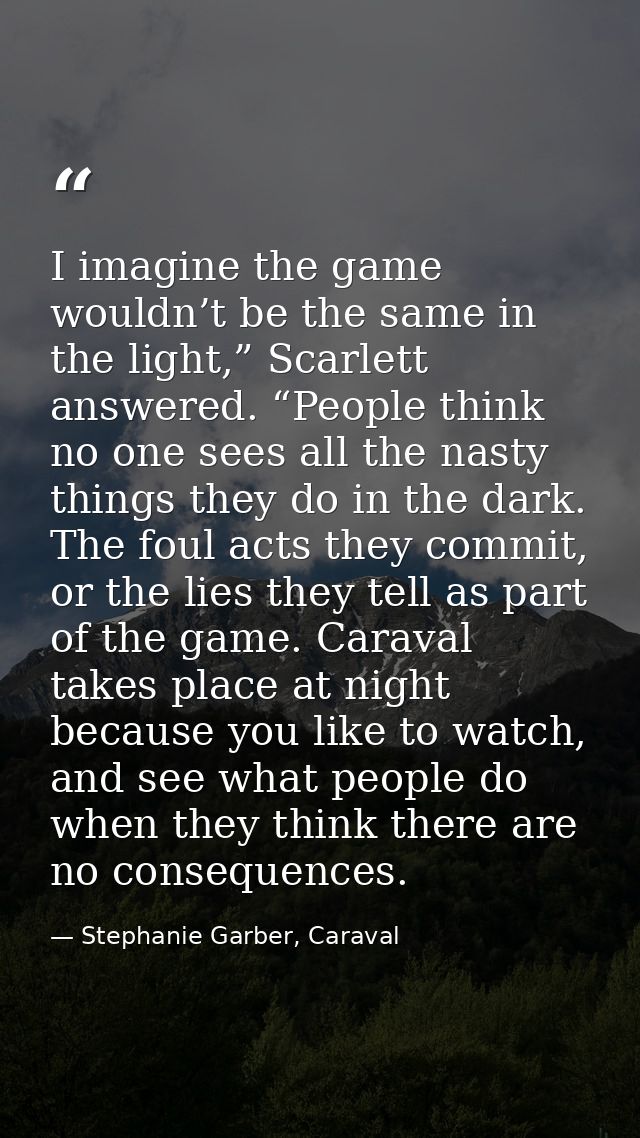 I imagine the game wouldn’t be the same in the light,” Scarlett answered. “People think no one sees all the nasty things — Stephanie Garber, Caraval