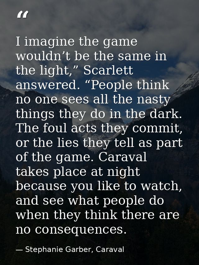 I imagine the game wouldn’t be the same in the light,” Scarlett answered. “People think no one sees all the nasty things — Stephanie Garber, Caraval