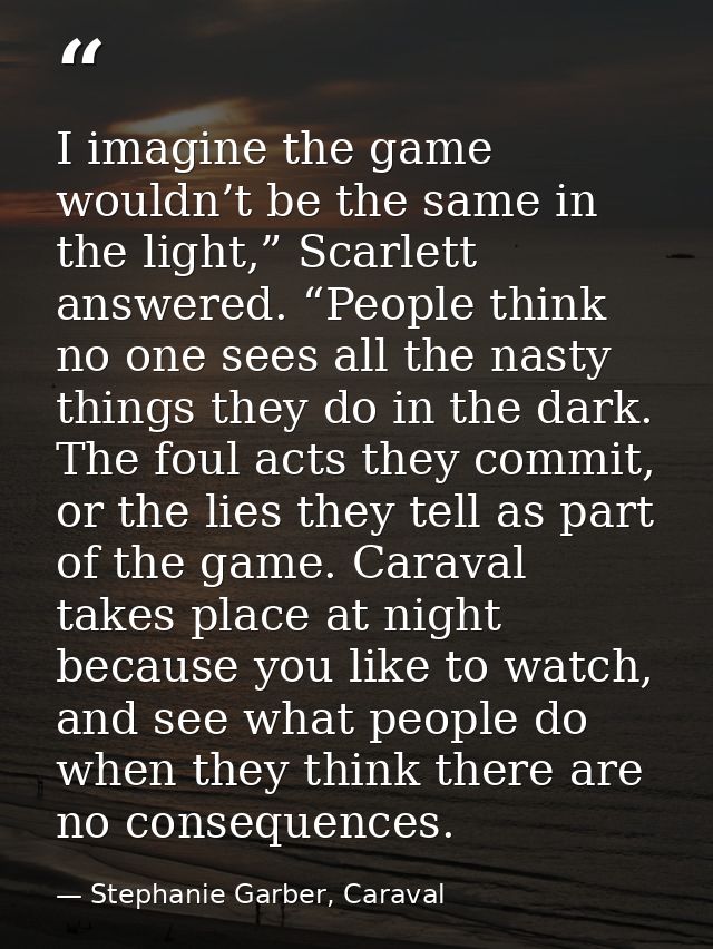 I imagine the game wouldn’t be the same in the light,” Scarlett answered. “People think no one sees all the nasty things — Stephanie Garber, Caraval