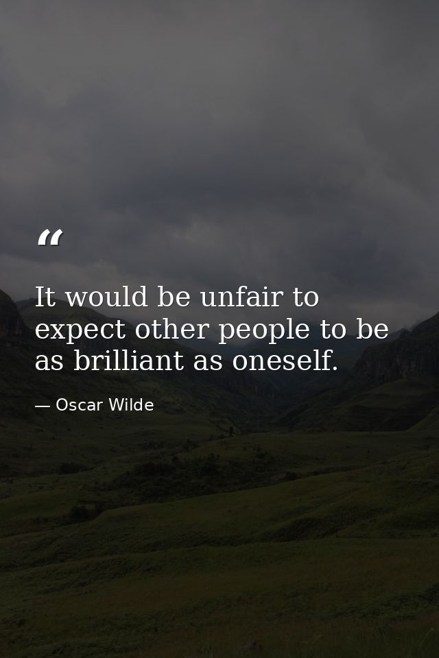 It would be unfair to expect other people to be as brilliant as oneself. — Oscar Wilde