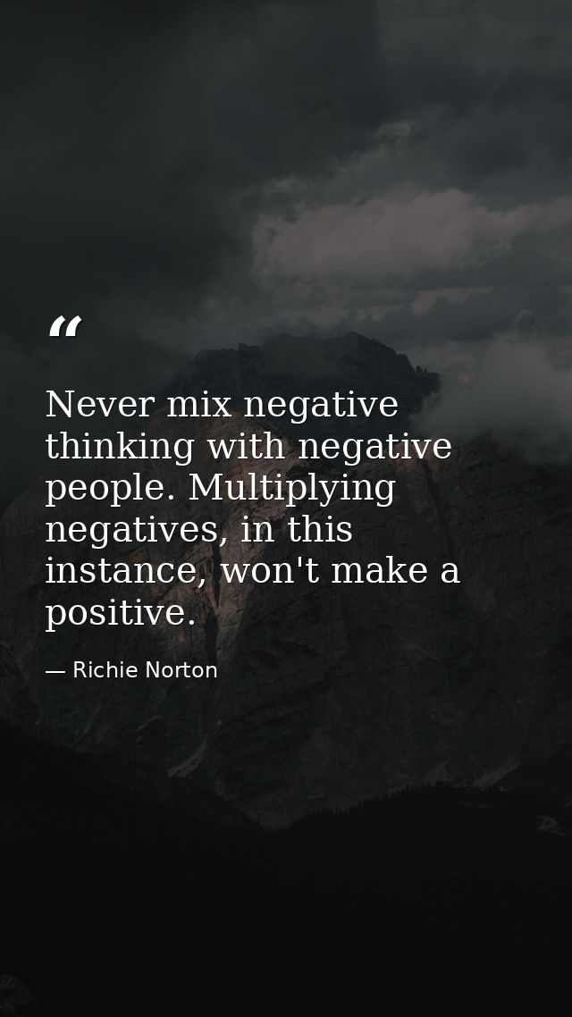 Never mix negative thinking with negative people. Multiplying negatives, in this instance, won't make a positive. — Richie Norton