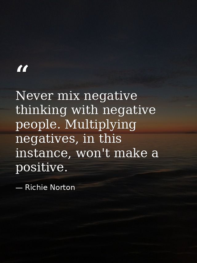 Never mix negative thinking with negative people. Multiplying negatives, in this instance, won't make a positive. — Richie Norton