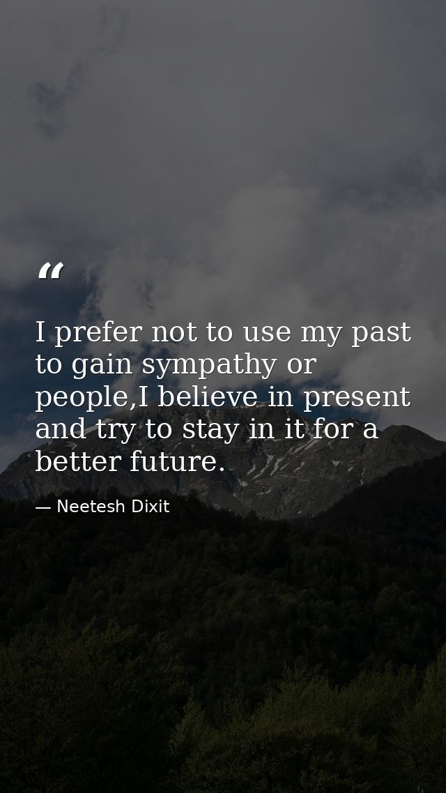 I prefer not to use my past to gain sympathy or people,I believe in present and try to stay in it for a better future. — Neetesh Dixit