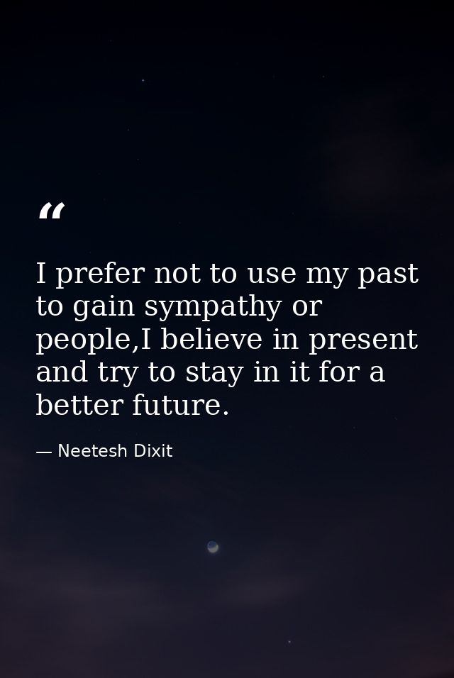 I prefer not to use my past to gain sympathy or people,I believe in present and try to stay in it for a better future. — Neetesh Dixit