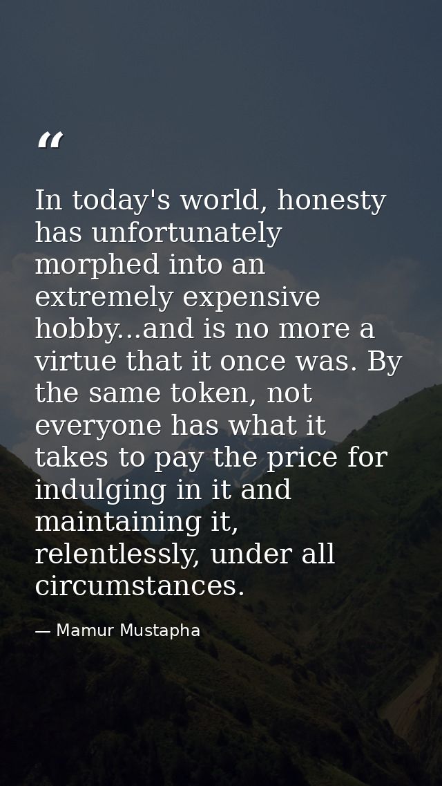 In today's world, honesty has unfortunately morphed into an extremely expensive hobby...and is no more a virtue that it  — Mamur Mustapha