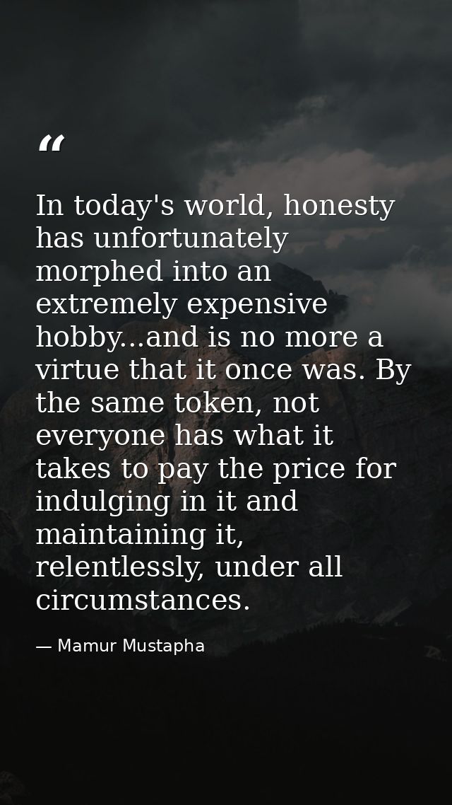 In today's world, honesty has unfortunately morphed into an extremely expensive hobby...and is no more a virtue that it  — Mamur Mustapha
