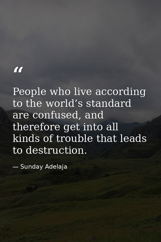 People who live according to the world’s standard are confused, and therefore get into all kinds of trouble that leads t — Sunday Adelaja