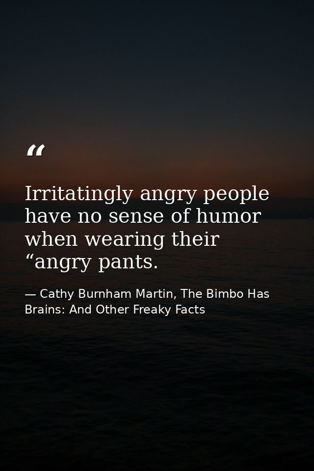 Irritatingly angry people have no sense of humor when wearing their “angry pants. — Cathy Burnham Martin, The Bimbo Has Brains: And Other Freaky Facts