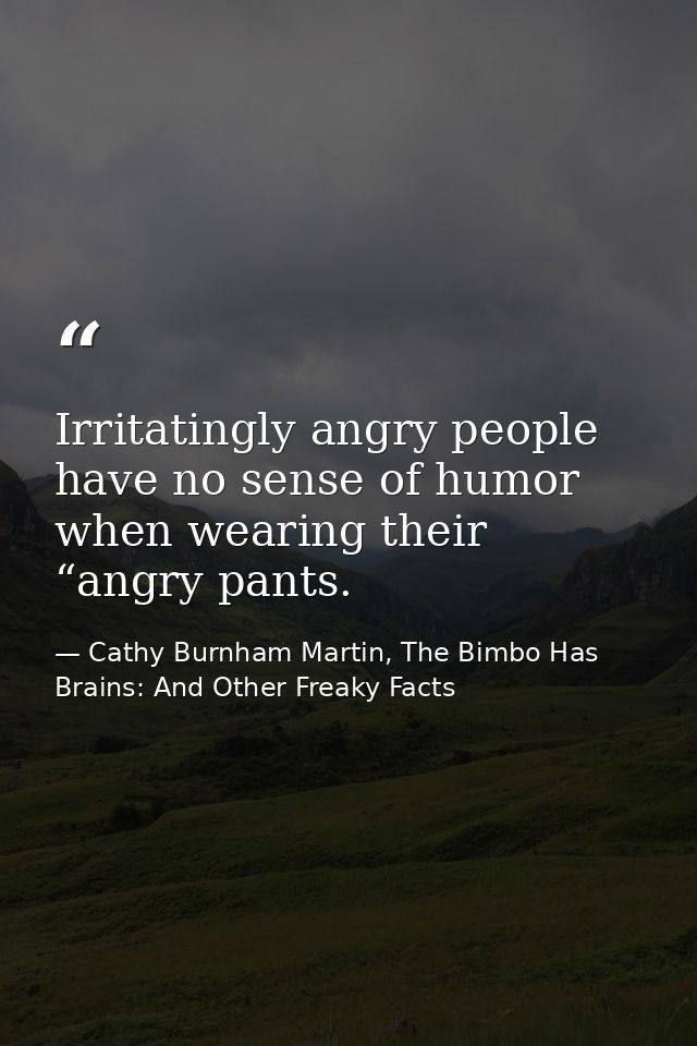 Irritatingly angry people have no sense of humor when wearing their “angry pants. — Cathy Burnham Martin, The Bimbo Has Brains: And Other Freaky Facts