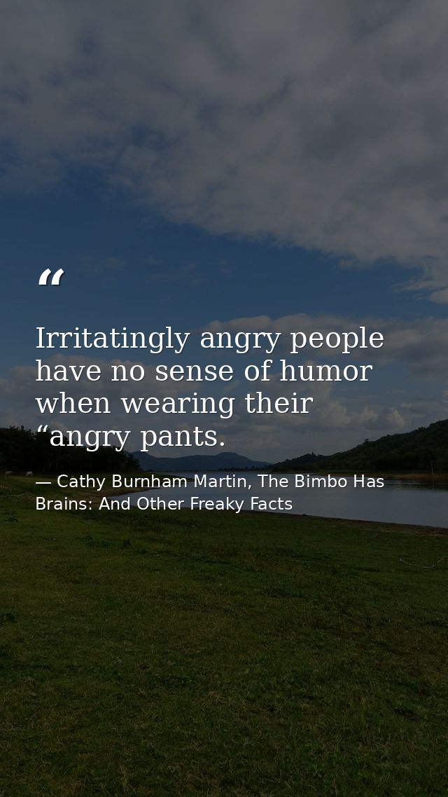 Irritatingly angry people have no sense of humor when wearing their “angry pants. — Cathy Burnham Martin, The Bimbo Has Brains: And Other Freaky Facts