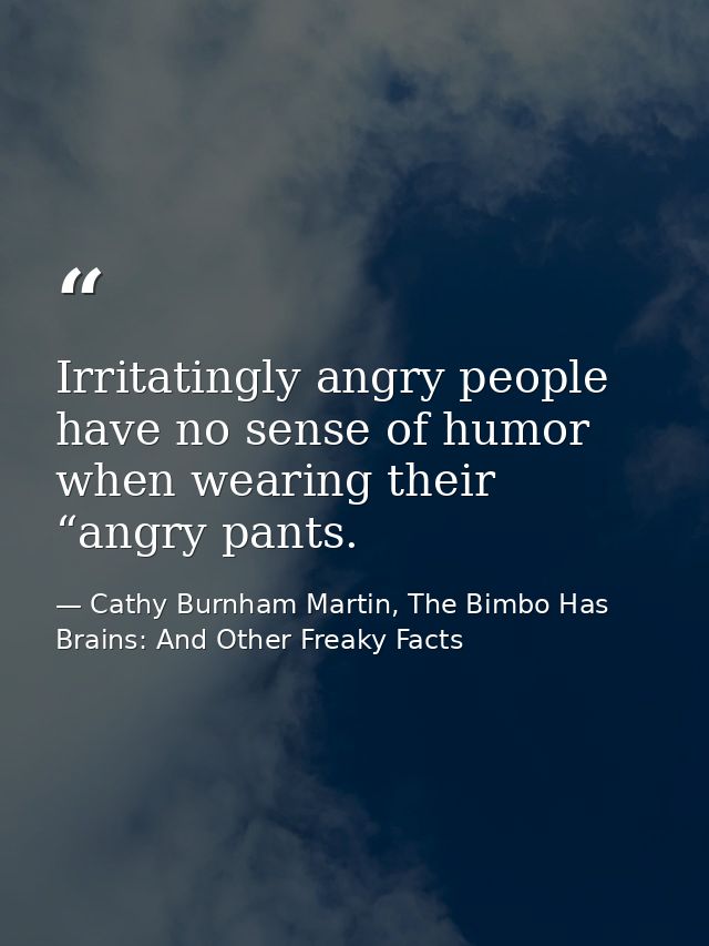 Irritatingly angry people have no sense of humor when wearing their “angry pants. — Cathy Burnham Martin, The Bimbo Has Brains: And Other Freaky Facts