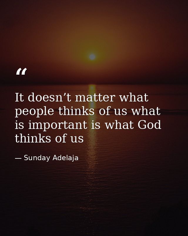 It doesn’t matter what people thinks of us what is important is what God thinks of us — Sunday Adelaja