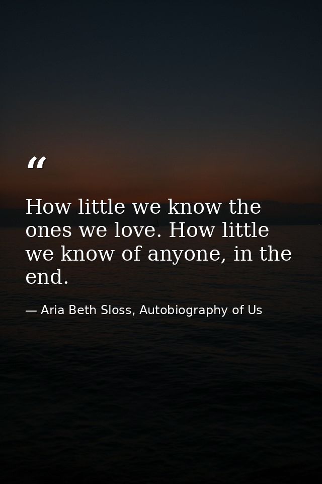 How little we know the ones we love. How little we know of anyone, in the end. — Aria Beth Sloss, Autobiography of Us