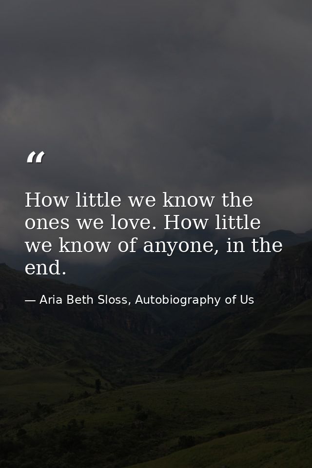 How little we know the ones we love. How little we know of anyone, in the end. — Aria Beth Sloss, Autobiography of Us