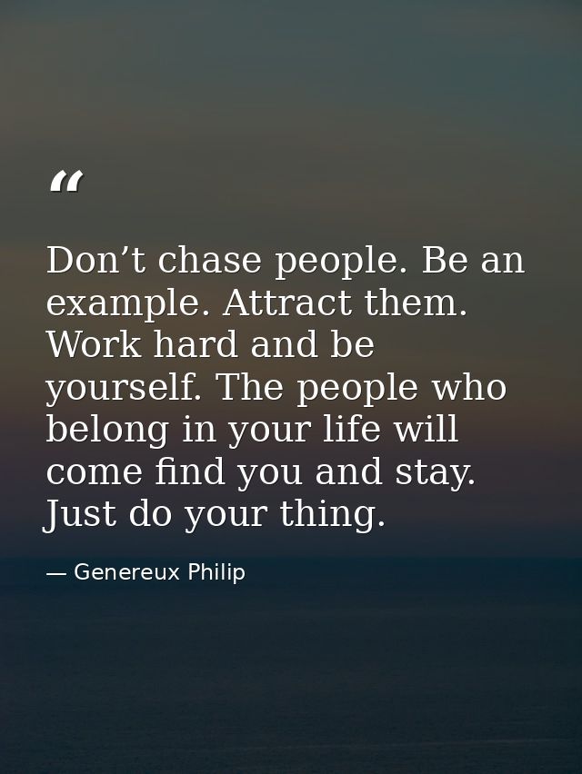 Don’t chase people. Be an example. Attract them. Work hard and be yourself. The people who belong in your life will come — Genereux Philip