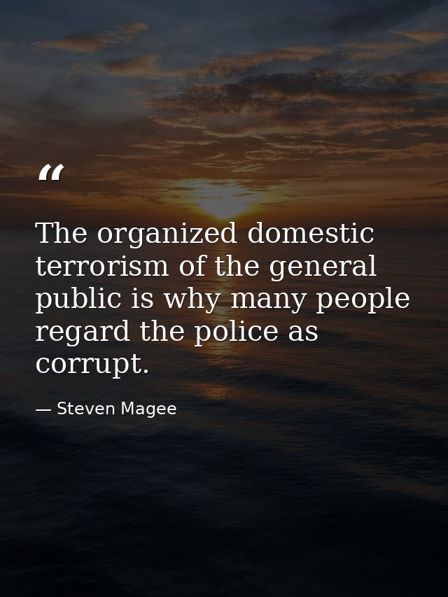 The organized domestic terrorism of the general public is why many people regard the police as corrupt. — Steven Magee