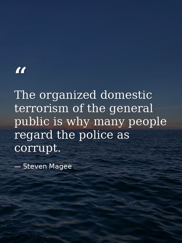 The organized domestic terrorism of the general public is why many people regard the police as corrupt. — Steven Magee