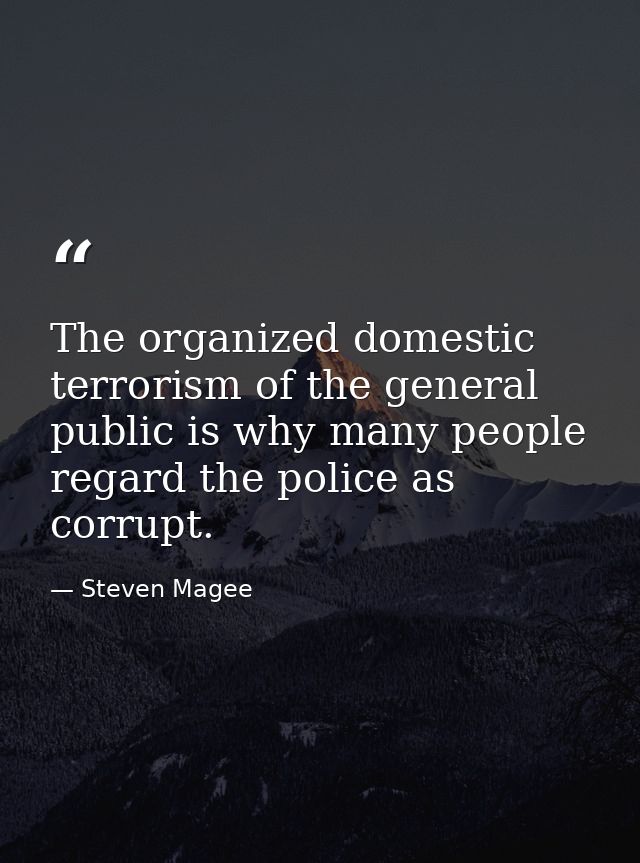The organized domestic terrorism of the general public is why many people regard the police as corrupt. — Steven Magee