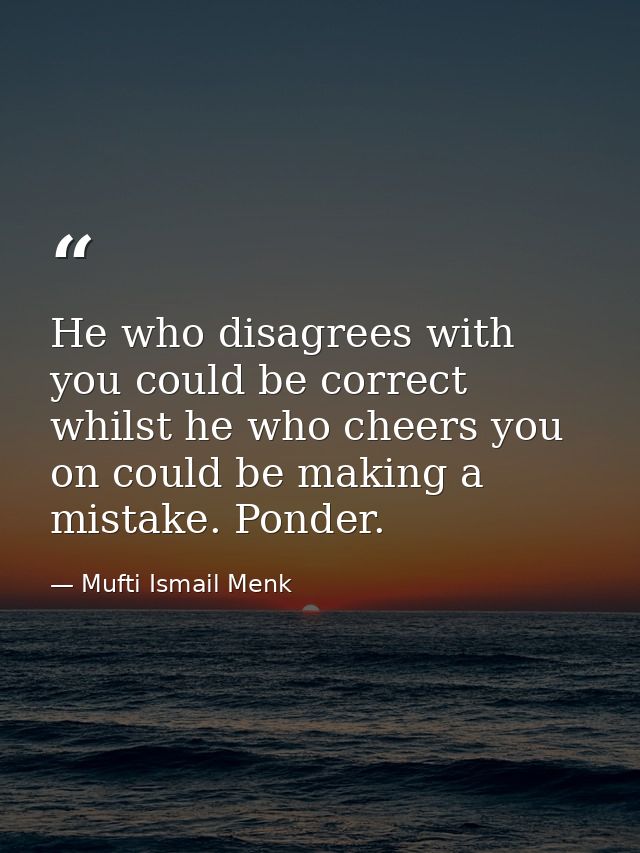 He who disagrees with you could be correct whilst he who cheers you on could be making a mistake. Ponder. — Mufti Ismail Menk