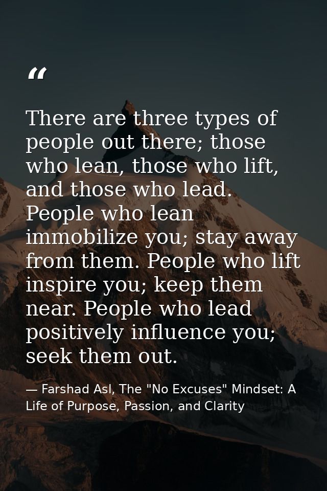 There are three types of people out there; those who lean, those who lift, and those who lead. People who lean immobiliz — Farshad Asl, The "No Excuses" Mindset: A Life of Purpose, Passion, and Clarity