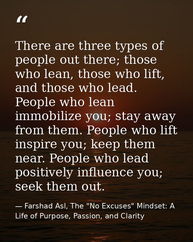 There are three types of people out there; those who lean, those who lift, and those who lead. People who lean immobiliz — Farshad Asl, The "No Excuses" Mindset: A Life of Purpose, Passion, and Clarity
