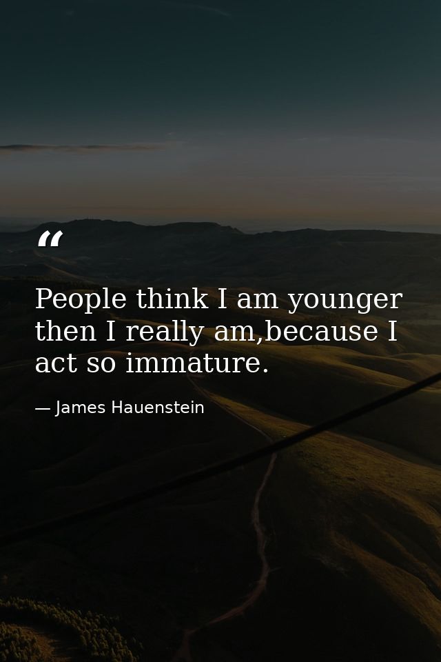 People think I am younger then I really am,because I act so immature. — James Hauenstein