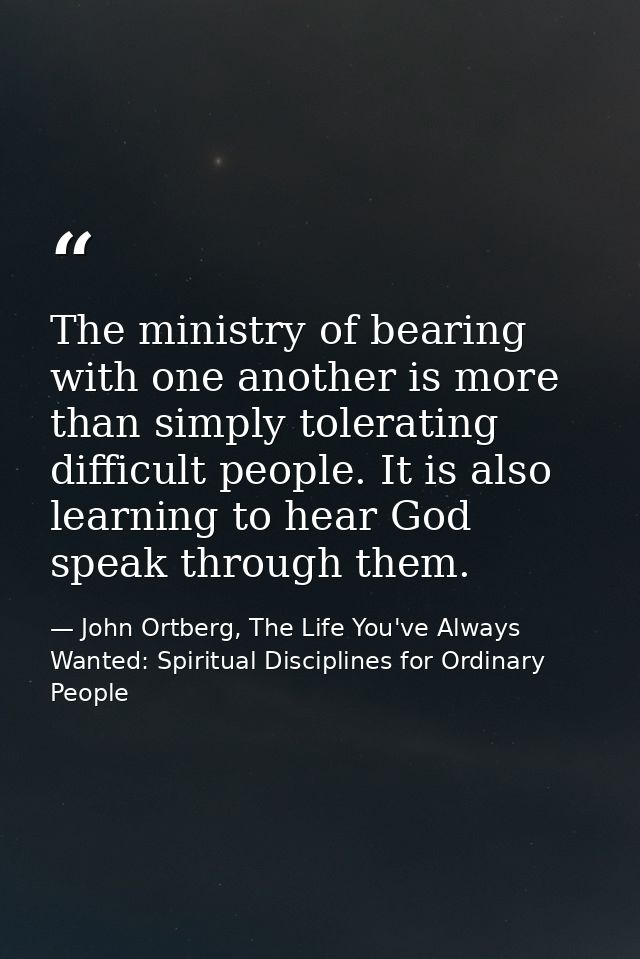 The ministry of bearing with one another is more than simply tolerating difficult people. It is also learning to hear Go — John Ortberg, The Life You've Always Wanted: Spiritual Disciplines for Ordinary People