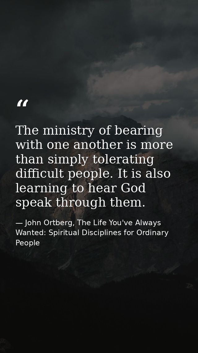 The ministry of bearing with one another is more than simply tolerating difficult people. It is also learning to hear Go — John Ortberg, The Life You've Always Wanted: Spiritual Disciplines for Ordinary People