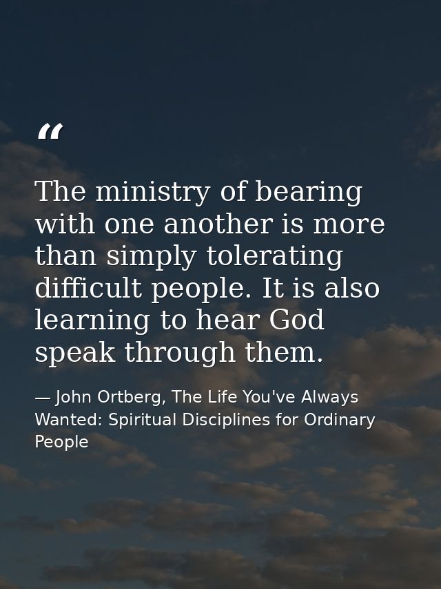 The ministry of bearing with one another is more than simply tolerating difficult people. It is also learning to hear Go — John Ortberg, The Life You've Always Wanted: Spiritual Disciplines for Ordinary People