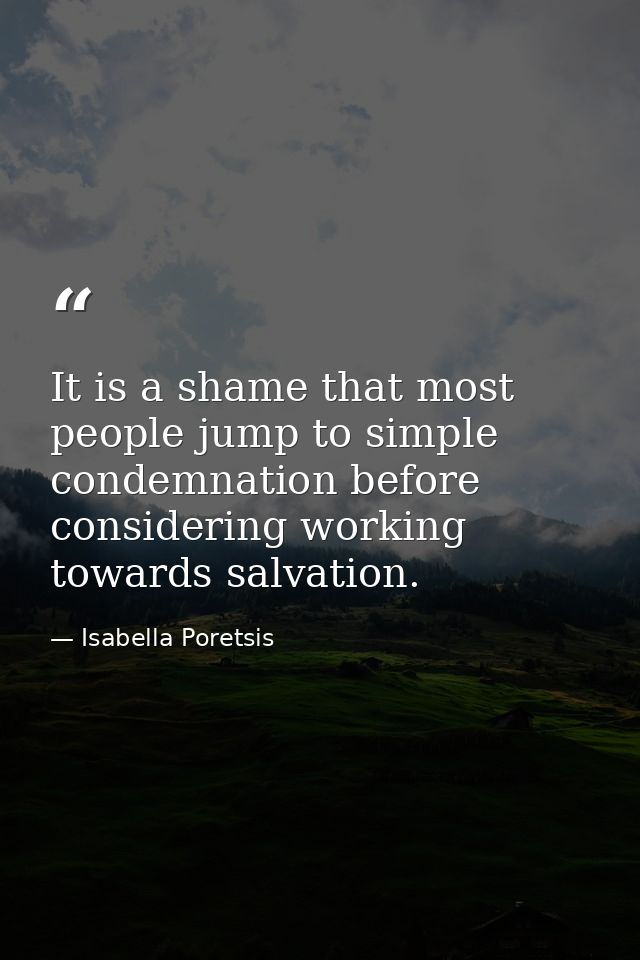 It is a shame that most people jump to simple condemnation before considering working towards salvation. — Isabella Poretsis