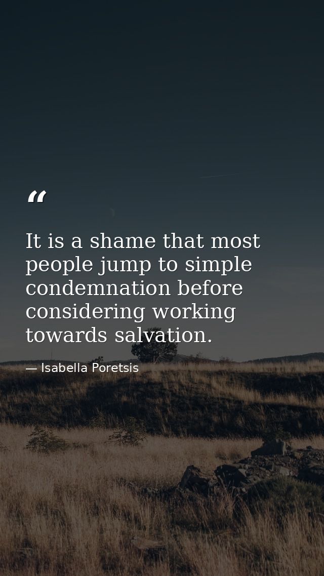 It is a shame that most people jump to simple condemnation before considering working towards salvation. — Isabella Poretsis