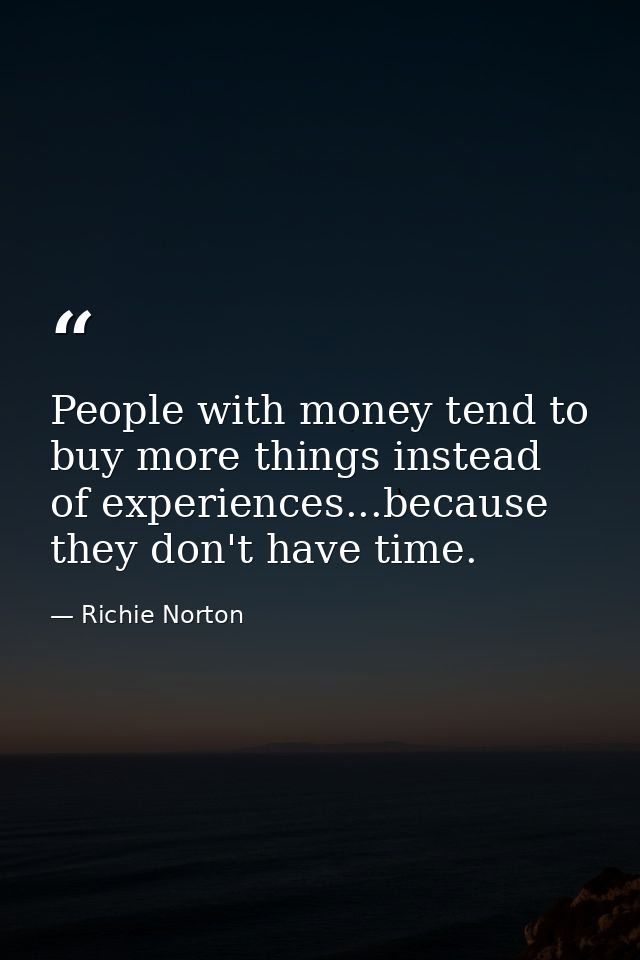People with money tend to buy more things instead of experiences...because they don't have time. — Richie Norton