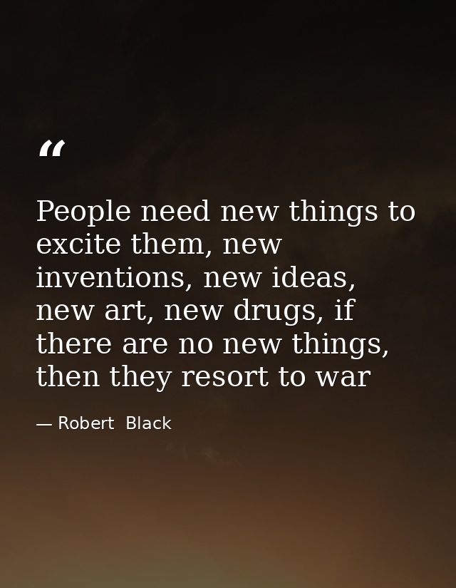 People need new things to excite them, new inventions, new ideas, new art, new drugs, if there are no new things, then t — Robert  Black
