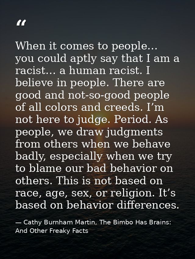 When it comes to people… you could aptly say that I am a racist… a human racist. I believe in people. There are good and — Cathy Burnham Martin, The Bimbo Has Brains: And Other Freaky Facts
