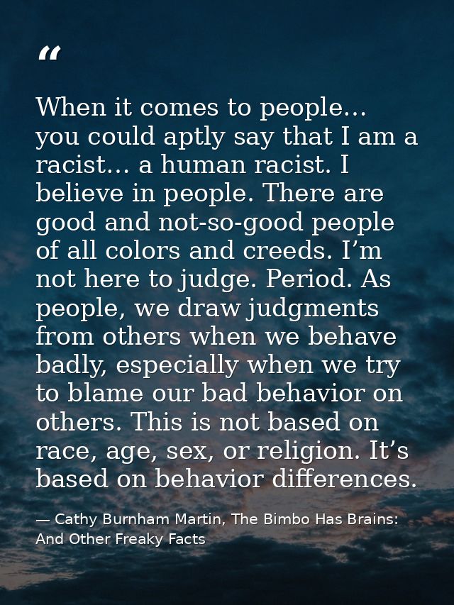 When it comes to people… you could aptly say that I am a racist… a human racist. I believe in people. There are good and — Cathy Burnham Martin, The Bimbo Has Brains: And Other Freaky Facts