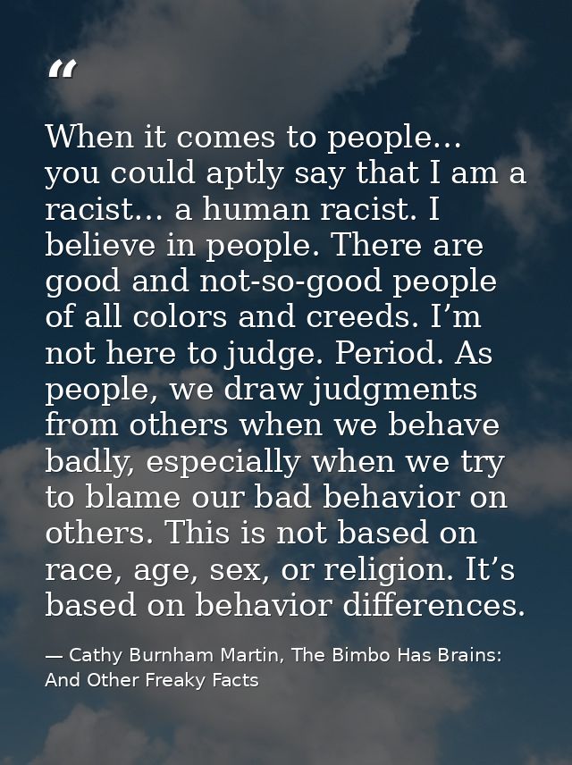 When it comes to people… you could aptly say that I am a racist… a human racist. I believe in people. There are good and — Cathy Burnham Martin, The Bimbo Has Brains: And Other Freaky Facts