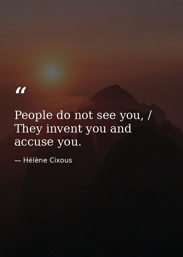 People do not see you, / They invent you and accuse you. — Hélène Cixous