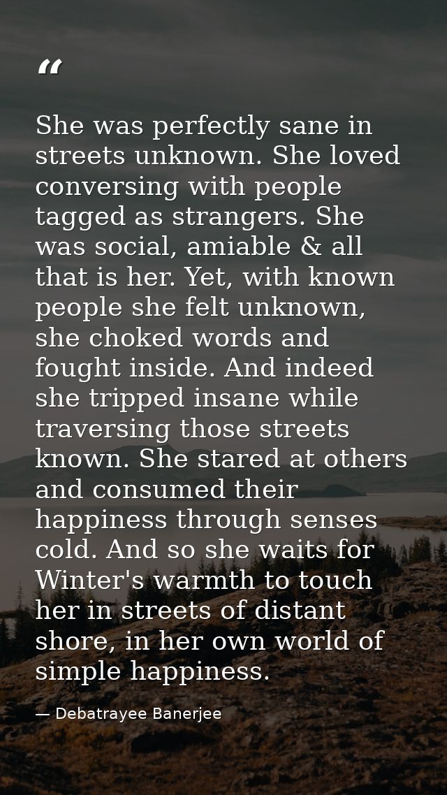 She was perfectly sane in streets unknown. She loved conversing with people tagged as strangers. She was social, amiable — Debatrayee Banerjee