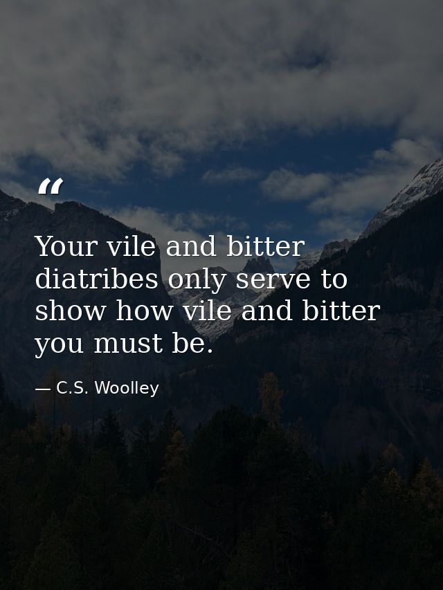 Your vile and bitter diatribes only serve to show how vile and bitter you must be. — C.S. Woolley