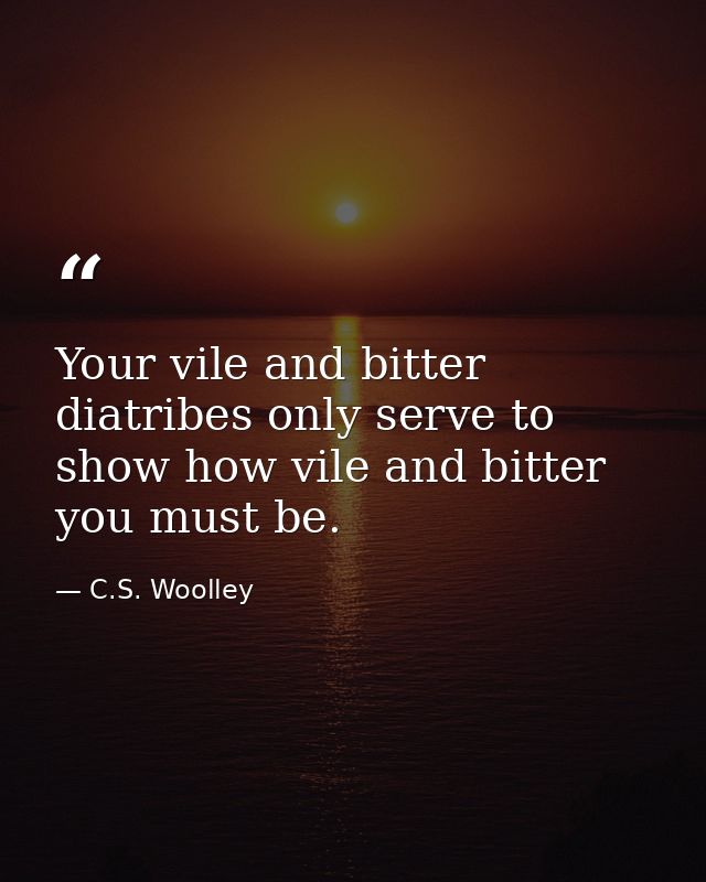 Your vile and bitter diatribes only serve to show how vile and bitter you must be. — C.S. Woolley