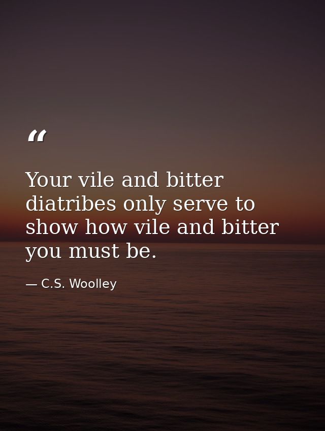 Your vile and bitter diatribes only serve to show how vile and bitter you must be. — C.S. Woolley